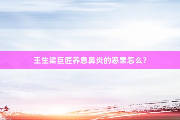 王生梁巨匠养息鼻炎的恶果怎么？