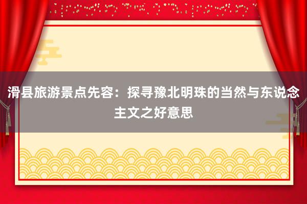 滑县旅游景点先容：探寻豫北明珠的当然与东说念主文之好意思