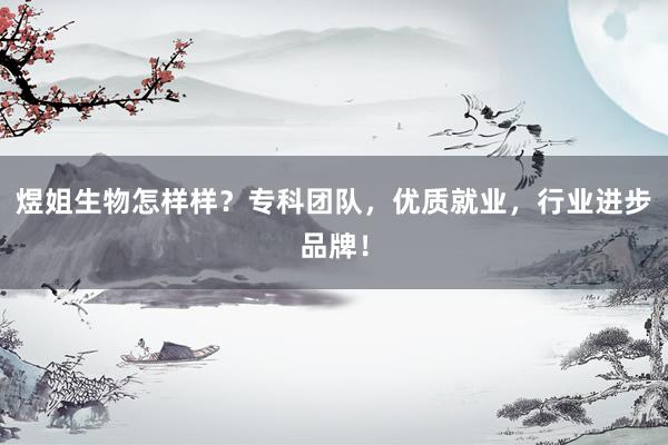 煜姐生物怎样样？专科团队，优质就业，行业进步品牌！