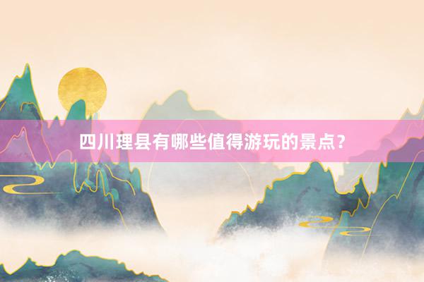 四川理县有哪些值得游玩的景点？