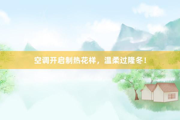 空调开启制热花样，温柔过隆冬！