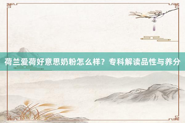 荷兰爱荷好意思奶粉怎么样？专科解读品性与养分