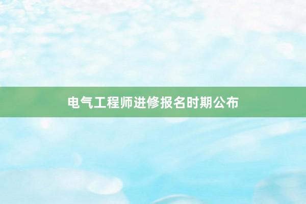 电气工程师进修报名时期公布
